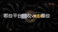 哪些平台回收vx（哪些平台回收京东e卡）