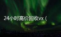24小时高价回收vx（24小时高价回收vx秒结）