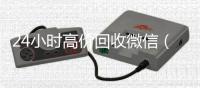 24小时高价回收微信（24小时高价回收微信秒结平台正规微信号回收秒结）